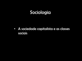 Sociologia


• A sociedade capitalista e as classes
  sociais
 