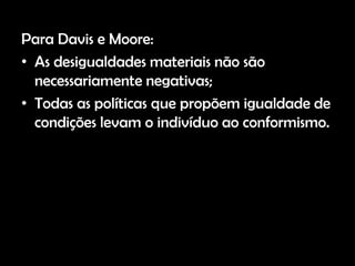 Para Davis e Moore:
• As desigualdades materiais não são
  necessariamente negativas;
• Todas as políticas que propõem igualdade de
  condições levam o indivíduo ao conformismo.
 
