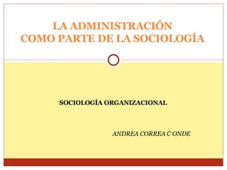 SOCIOLOGÍA ORGANIZACIONAL ANDREA CORREA C ONDE LA ADMINISTRACIÓN COMO PARTE DE LA SOCIOLOGÍA 