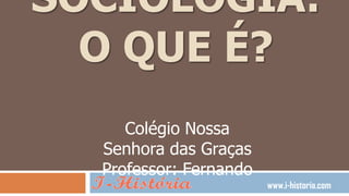 SOCIOLOGIA:
  O QUE É?
     Colégio Nossa
  Senhora das Graças
  Professor: Fernando
                        www.i-historia.com
 
