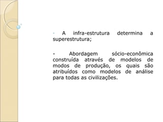 -  A   infra-estrutura   determina   a
superestrutura;

-      Abordagem        sócio-econômica
construída através de modelos de
modos de produção, os quais são
atribuídos como modelos de análise
para todas as civilizações.
 
