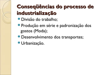 Conseqüências do processo de
industrialização
Divisão do trabalho;
Produção em série e padronização dos
 gostos (Moda);
Desenvolvimento dos transportes;
Urbanização.
 