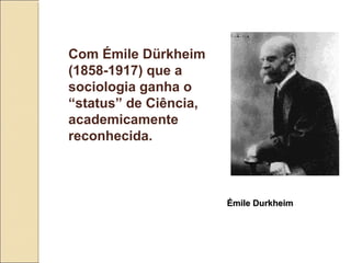 Com Émile Dürkheim
(1858-1917) que a
sociologia ganha o
“status” de Ciência,
academicamente
reconhecida.



                       Émile Durkheim
 