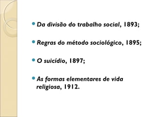 Da    divisão do trabalho social, 1893;

Regras    do método sociológico, 1895;

O    suicídio, 1897;

As  formas elementares de vida
 religiosa, 1912.
 