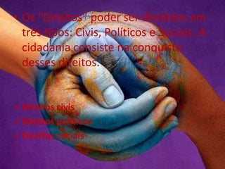 • Os “Direitos” poder ser divididos em
três tipos: Civis, Políticos e Sociais. A
cidadania consiste na conquista
desses direitos.
Direitos civis
Direitos políticos
Direitos sociais
 