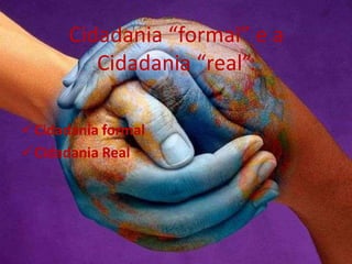 Cidadania “formal” e a
Cidadania “real”.
Cidadania formal
Cidadania Real
 