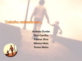 Trabalho realizado por…
Andreia Durães
Elisa Carrilho
Fátima Silva
Mónica Maia
Teresa Matos
 