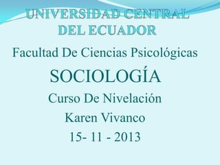 Facultad De Ciencias Psicológicas

SOCIOLOGÍA
Curso De Nivelación
Karen Vivanco
15- 11 - 2013

 