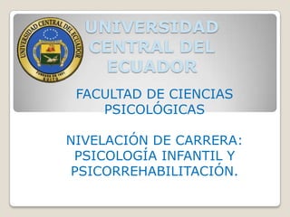 UNIVERSIDAD
CENTRAL DEL
ECUADOR
FACULTAD DE CIENCIAS
PSICOLÓGICAS
NIVELACIÓN DE CARRERA:
PSICOLOGÍA INFANTIL Y
PSICORREHABILITACIÓN.

 