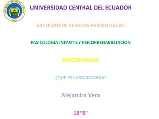 UNIVERSIDAD CENTRAL DEL ECUADOR
FACULTAD DE CIENCIAS PSICOLOGICAS
PASICOLOGIA INFANTIL Y PSICORREHABILITACION

SOCIOLOGIA
¿QUE ES LA SOCIOLOGIA?

Alejandra Vera
18 “B"

 