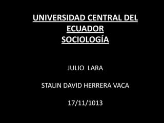 UNIVERSIDAD CENTRAL DEL
ECUADOR
SOCIOLOGÍA
JULIO LARA

STALIN DAVID HERRERA VACA
17/11/1013

 