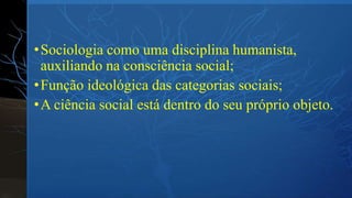 • Sociologia como uma disciplina humanista,
auxiliando na consciência social;
• Função ideológica das categorias sociais;
• A ciência social está dentro do seu próprio objeto.

 