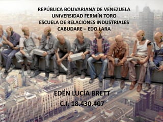 REPÚBLICA BOLIVARIANA DE VENEZUELA
UNIVERSIDAD FERMÍN TORO
ESCUELA DE RELACIONES INDUSTRIALES
CABUDARE – EDO.LARA

EDÉN LUCÍA BRETT
C.I. 18.430.407

 