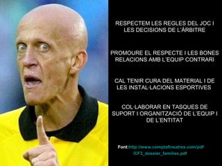 CAL APROFITAR PER FER UNA FORMACIÓ EN 
VALORS!! 
QUÈ ESPEREM DELS 
PARES/MARES? 
VALORAR EL DESENVOLUPAMENT FÍSIC 
I LA SALUT ABANS QUE EL RENDIMENT 
ANIMAR I APLAUDIR TANT LES BONES 
JUGADES COM L’ESFORÇ 
APLAUDIM LES JUGADES DE L’EQUIP 
CONTRARI 
VALORAR LA TASCA DE L’ENTRENADOR 
I NO DONAR INSTRUCCIONS 
 