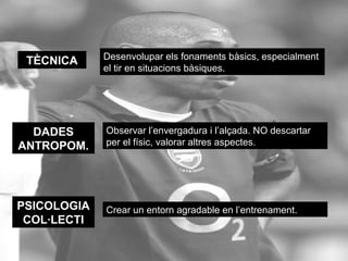 RREESSUULLTTAATTSS 
CONTEXT Perfil dels entrenadors de joves. Educar als pares. 
Motivar per sobre de rendir. Fomentar els estudis. 
TÀCTICA Desenvolupar la capacitat perceptiva i la capacitat 
de resoldre problemes en situacions reals de joc. 
PSICOLOGIA 
INDIVIDUAL 
Valorar la capacitat d’aprendre. Dissenyar tasques 
motivants i entorns agradables. 
QUALITATS 
FÍSIQUES 
Desenvolupar la velocitat i les accions explosives 
en els entrenaments, així com la coordinació i 
l’equilibri. 
 