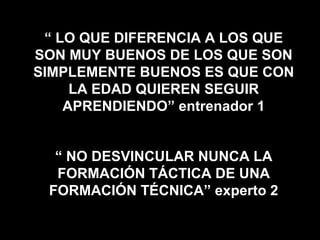 “ÉS IMPORTANTE EL ENTRENADOR 
DE CANTERA, ENTIENDO YO, NO 
PUEDE SER QUALQUIERA (...) NO 
SÓLO QUE SE LE ENSEÑE A 
ENTRENAR, SINO QUE SE LE ENSEÑE 
A EDUCAR, PORQUE AL JUGADOR 
HAY QUE EDUCARLO (...) “EL 
ENTRENADOR TIENE UN GRAN 
PAPEL, DE IR EDUCANDO” 
entrenador 3 
 