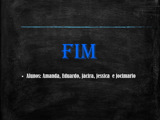 FIM
 Alunos: Amanda, Eduardo, jacira, jessica e jocimario
 