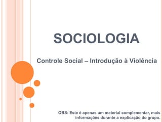 SOCIOLOGIA
Controle Social – Introdução à Violência
OBS: Este é apenas um material complementar, mais
informações durante a explicação do grupo.
 