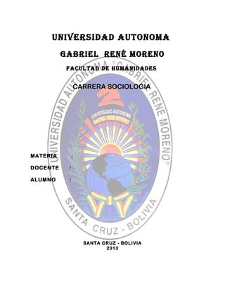 UNIVERSIDAD AUTONOMA 
GABRIEL RENÉ MORENO 
FACULTAD DE HUMANIDADES 
CCAARRRREERRAA SSOOCCIIOOLLOOGGIIAA 
MATERIA : 
DOCENTE : 
ALUMNO : 
SANTA CRUZ - BOLIVIA 
2013 
