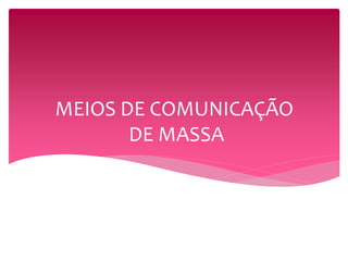 MEIOS DE COMUNICAÇÃO 
DE MASSA 
 