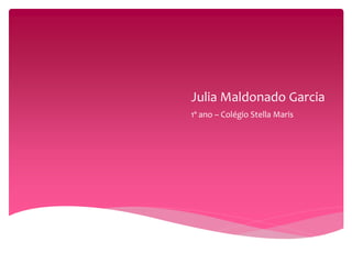 Julia Maldonado Garcia 
1º ano – Colégio Stella Maris 
