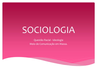 SOCIOLOGIA 
Questão Racial - Ideologia 
Meio de Comunicação em Massa. 
 