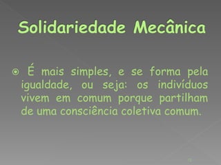  É mais simples, e se forma pela 
igualdade, ou seja: os indivíduos 
vivem em comum porque partilham 
de uma consciência coletiva comum. 
12 
 