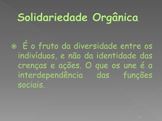  É o fruto da diversidade entre os 
indivíduos, e não da identidade das 
crenças e ações. O que os une é a 
interdependência das funções 
sociais. 
14 
 