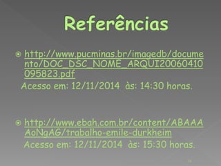  http://www.pucminas.br/imagedb/docume 
nto/DOC_DSC_NOME_ARQUI20060410 
095823.pdf 
Acesso em: 12/11/2014 às: 14:30 horas. 
 http://www.ebah.com.br/content/ABAAA 
AoNgAG/trabalho-emile-durkheim 
Acesso em: 12/11/2014 às: 15:30 horas. 
16 
