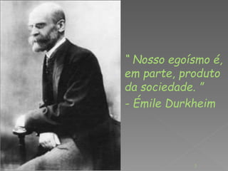 “ Nosso egoísmo é, 
em parte, produto 
da sociedade. ” 
- Émile Durkheim 
3 
 