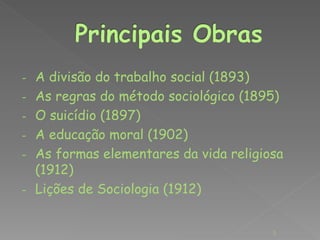 - A divisão do trabalho social (1893) 
- As regras do método sociológico (1895) 
- O suicídio (1897) 
- A educação moral (1902) 
- As formas elementares da vida religiosa 
(1912) 
- Lições de Sociologia (1912) 
5 
 