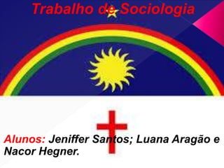Trabalho de Sociologia
Alunos: Jeniffer Santos; Luana Aragão e
Nacor Hegner.
 
