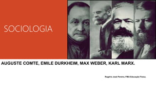 SOCIOLOGIA
AUGUSTE COMTE, EMILE DURKHEIM, MAX WEBER, KARL MARX.
Rogério José Pereira, FMU Educação Física.
 