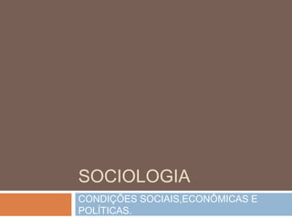 SOCIOLOGIA
CONDIÇÕES SOCIAIS,ECONÔMICAS E
POLÍTICAS.
 