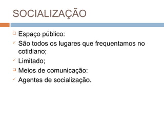 SOCIALIZAÇÃO
 Espaço público:
 São todos os lugares que frequentamos no
cotidiano;
 Limitado;
 Meios de comunicação:
 Agentes de socialização.
 