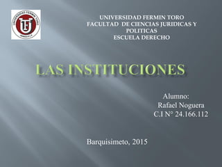 Alumno:
Rafael Noguera
C.I N° 24.166.112
Barquisimeto, 2015
UNIVERSIDAD FERMIN TORO
FACULTAD DE CIENCIAS JURIDICAS Y
POLITICAS
ESCUELA DERECHO
 