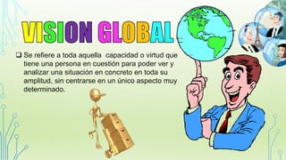  Se refiere a toda aquella capacidad o virtud que
tiene una persona en cuestión para poder ver y
analizar una situación en concreto en toda su
amplitud, sin centrarse en un único aspecto muy
determinado.
 