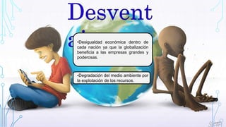•Desigualdad económica dentro de
cada nación ya que la globalización
beneficia a las empresas grandes y
poderosas.
•Degradación del medio ambiente por
la explotación de los recursos.
 