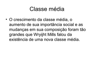 Classe média
• O crescimento da classe média, o
aumento de sua importância social e as
mudanças em sua composição foram tão
grandes que Wryijht Mills falou da
existência de uma nova classe média.
 