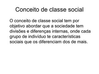 Conceito de classe social
O conceito de classe social tem por
objetivo abordar que a sociedade tem
divisões e diferenças internas, onde cada
grupo de indivíduo te características
sociais que os diferenciam dos de mais.
 