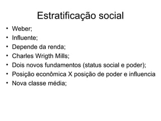 Estratificação social
• Weber;
• Influente;
• Depende da renda;
• Charles Wrigth Mills;
• Dois novos fundamentos (status social e poder);
• Posição econômica X posição de poder e influencia
• Nova classe média;
 