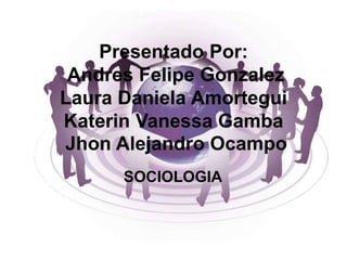 Presentado Por:
Andres Felipe Gonzalez
Laura Daniela Amortegui
Katerin Vanessa Gamba
Jhon Alejandro Ocampo
SOCIOLOGIA
 