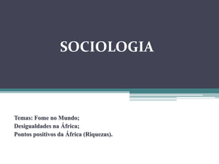 SOCIOLOGIA
Temas: Fome no Mundo;
Desigualdades na África;
Pontos positivos da África (Riquezas).
 