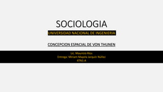 SOCIOLOGIA
UNIVERSIDAD NACIONAL DE INGENIERIA
Lic. Mauricio Ríos
Entrega: Miriam Mayela Jarquín Núñez
4TN1-A
CONCEPCION ESPACIAL DE VON THUNEN
 