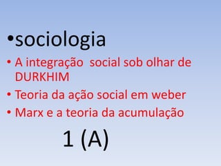 •sociologia
• A integração social sob olhar de
DURKHIM
• Teoria da ação social em weber
• Marx e a teoria da acumulação
1 (A)
 