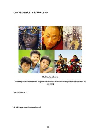 60 
CAPÍTULO III MULTICULTURALISMO 
Multiculturalismo 
Fonte:http://culturahomosapiens.blogspot.com/2010/09/o-multiculturalismo-pode-ser-definido.html em 16/01/2012 
Para começar... 
3.1O que é multiculturalismo? 
 