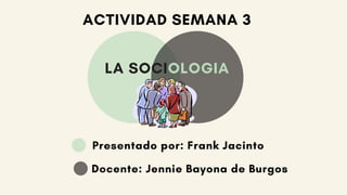 LA SOCIOLOGIA
Presentado por: Frank Jacinto
Docente: Jennie Bayona de Burgos
ACTIVIDAD SEMANA 3
 