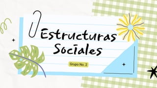 Estructuras
Sociales
Grupo No. 2
 