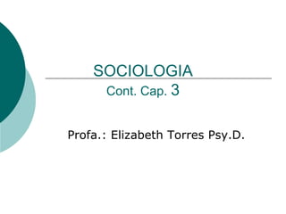 SOCIOLOGIA Cont. Cap.  3 Profa.: Elizabeth Torres Psy.D.  