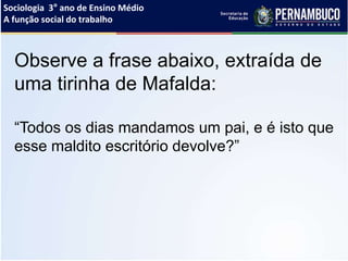 Sociologia 3° ano de Ensino Médio
A função social do trabalho
Observe a frase abaixo, extraída de
uma tirinha de Mafalda:
“Todos os dias mandamos um pai, e é isto que
esse maldito escritório devolve?”
 